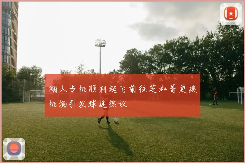 湖人专机顺利起飞前往芝加哥更换机场引发球迷热议