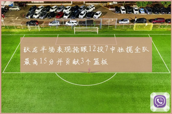 狄龙半场表现抢眼12投7中独揽全队最高15分并贡献3个篮板