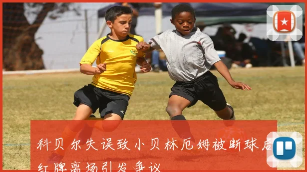 科贝尔失误致小贝林厄姆被断球后红牌离场引发争议