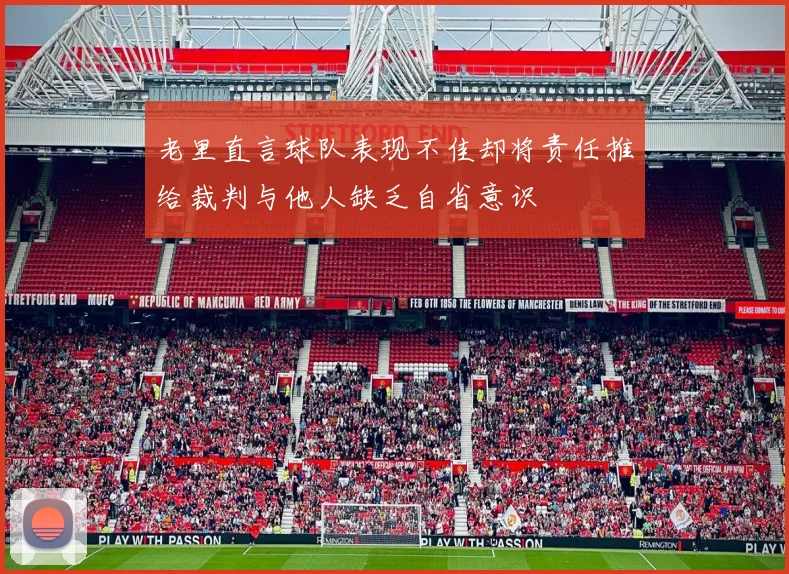 老里直言球队表现不佳却将责任推给裁判与他人缺乏自省意识