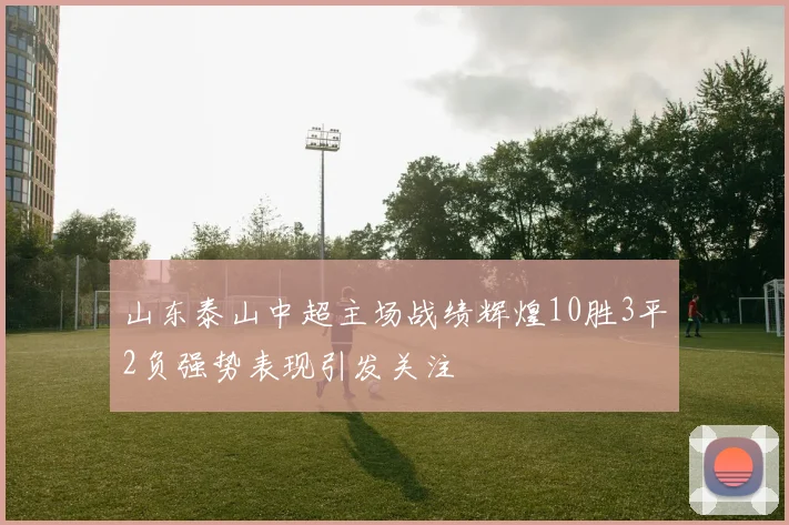 山东泰山中超主场战绩辉煌10胜3平2负强势表现引发关注