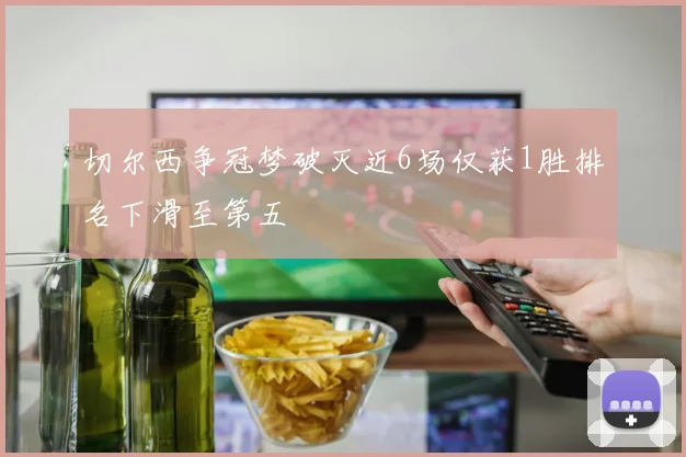 切尔西争冠梦破灭近6场仅获1胜排名下滑至第五