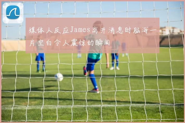 媒体人反应James离开消息时脑海一片空白令人震惊的瞬间