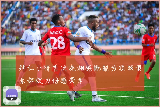 拜仁小将首次亮相感慨能为顶级俱乐部效力倍感荣幸