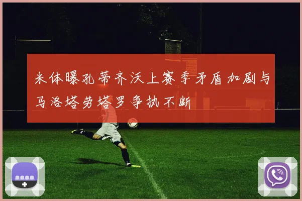 米体曝孔蒂齐沃上赛季矛盾加剧与马洛塔劳塔罗争执不断