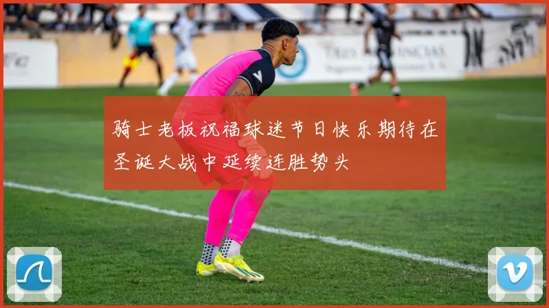 骑士老板祝福球迷节日快乐期待在圣诞大战中延续连胜势头