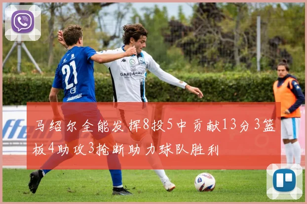 马绍尔全能发挥8投5中贡献13分3篮板4助攻3抢断助力球队胜利