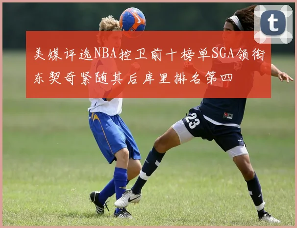 美媒评选NBA控卫前十榜单SGA领衔东契奇紧随其后库里排名第四