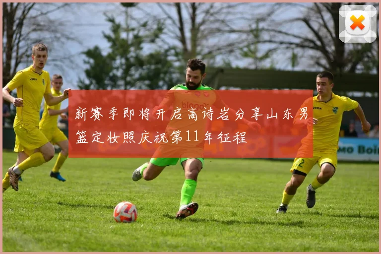 新赛季即将开启高诗岩分享山东男篮定妆照庆祝第11年征程