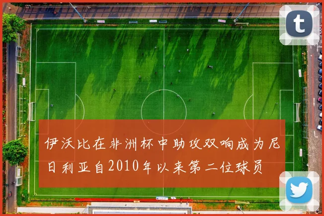 伊沃比在非洲杯中助攻双响成为尼日利亚自2010年以来第二位球员