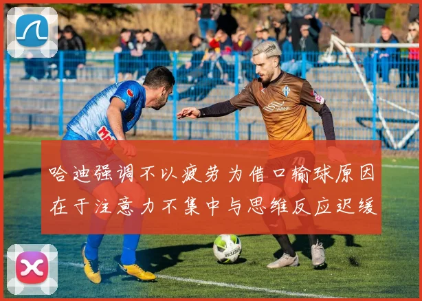 哈迪强调不以疲劳为借口输球原因在于注意力不集中与思维反应迟缓