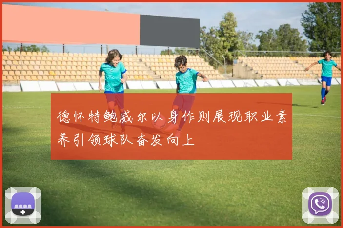 德怀特鲍威尔以身作则展现职业素养引领球队奋发向上