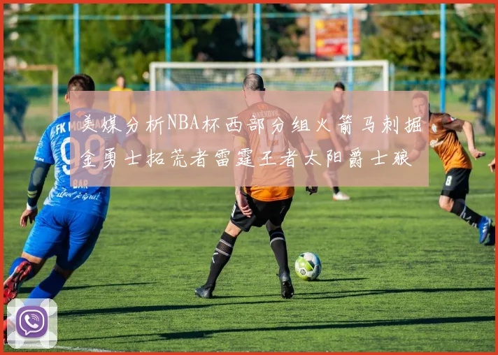 美媒分析NBA杯西部分组火箭马刺掘金勇士拓荒者雷霆王者太阳爵士狼队