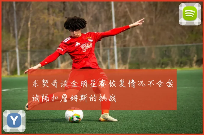东契奇谈全明星赛恢复情况不会尝试隔扣詹姆斯的挑战