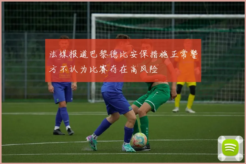 法媒报道巴黎德比安保措施正常警方不认为比赛存在高风险