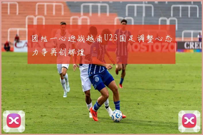 团结一心迎战越南U23国足调整心态力争再创辉煌