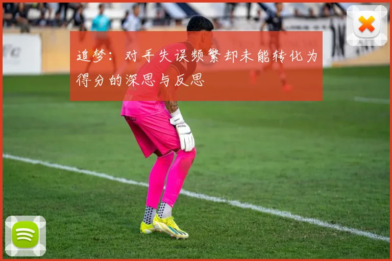 追梦：对手失误频繁却未能转化为得分的深思与反思