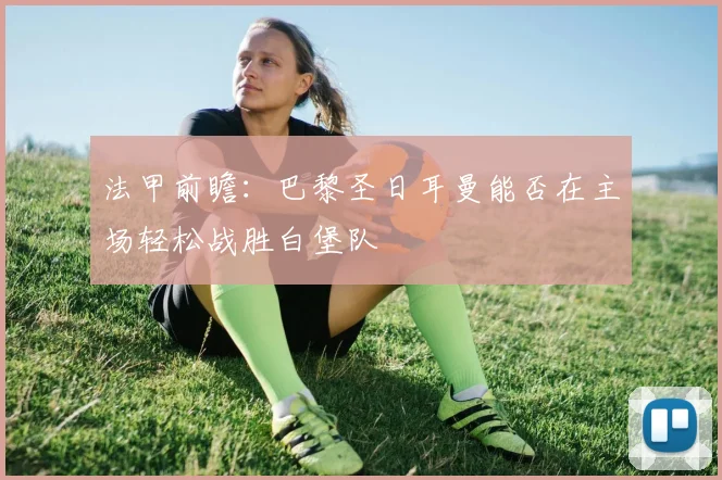 法甲前瞻：巴黎圣日耳曼能否在主场轻松战胜白堡队