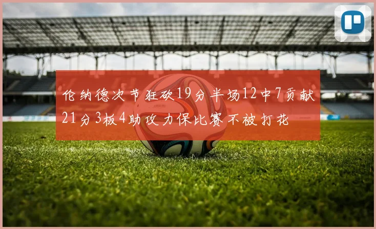 伦纳德次节狂砍19分半场12中7贡献21分3板4助攻力保比赛不被打花