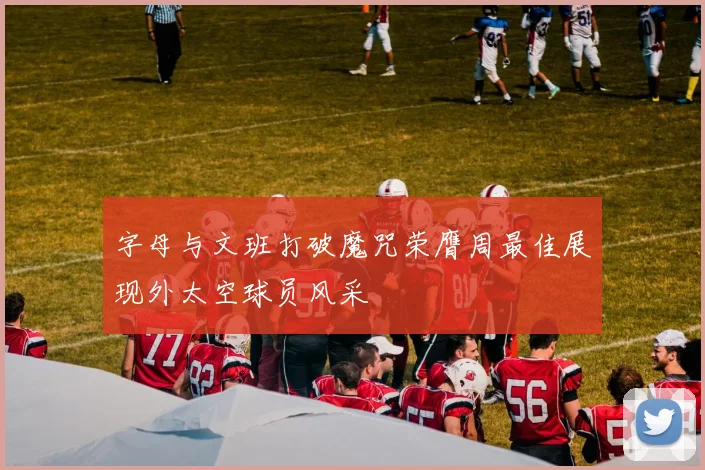 字母与文班打破魔咒荣膺周最佳展现外太空球员风采