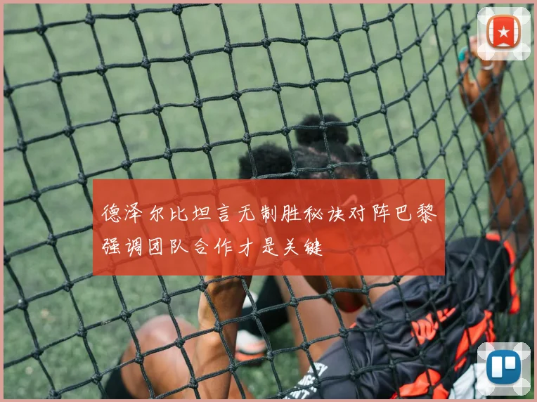 德泽尔比坦言无制胜秘诀对阵巴黎强调团队合作才是关键