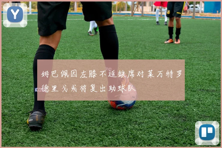 姆巴佩因左膝不适缺席对莱万特罗德里戈或将复出助球队