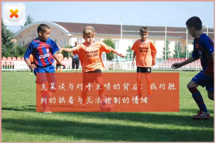 克莱谈与对手互喷的背后：我对胜利的执着与无法控制的情绪