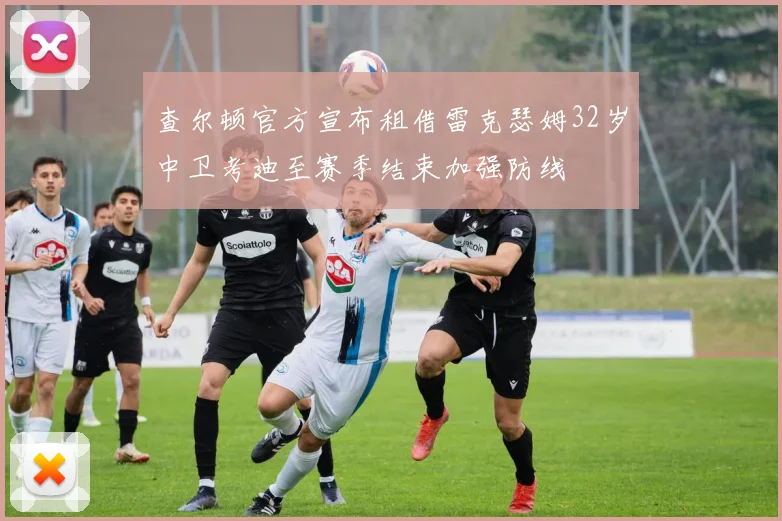 查尔顿官方宣布租借雷克瑟姆32岁中卫考迪至赛季结束加强防线