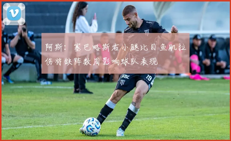 阿斯：塞巴略斯右小腿比目鱼肌拉伤将缺阵数周影响球队表现