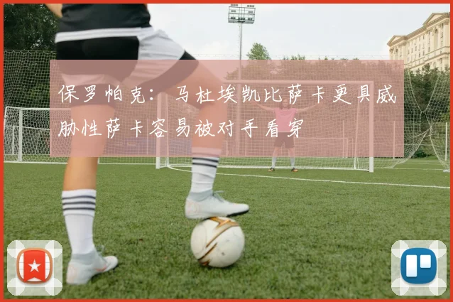 保罗帕克：马杜埃凯比萨卡更具威胁性萨卡容易被对手看穿