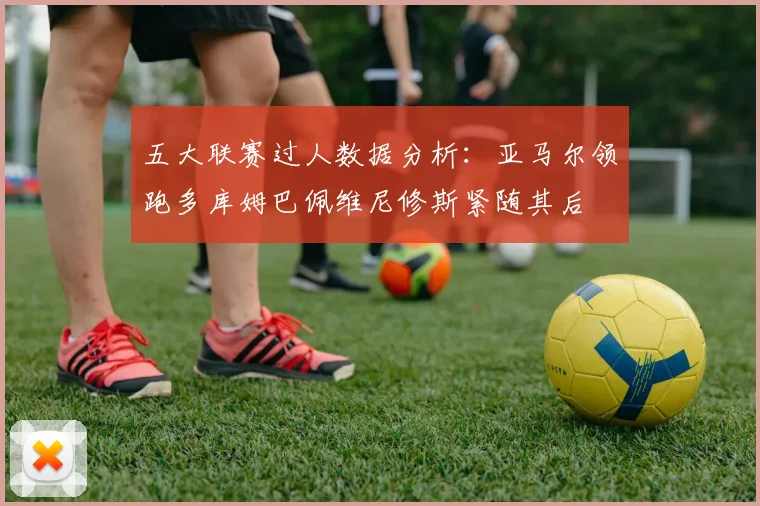 五大联赛过人数据分析：亚马尔领跑多库姆巴佩维尼修斯紧随其后