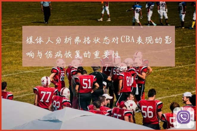 媒体人分析弗格状态对CBA表现的影响与伤病恢复的重要性