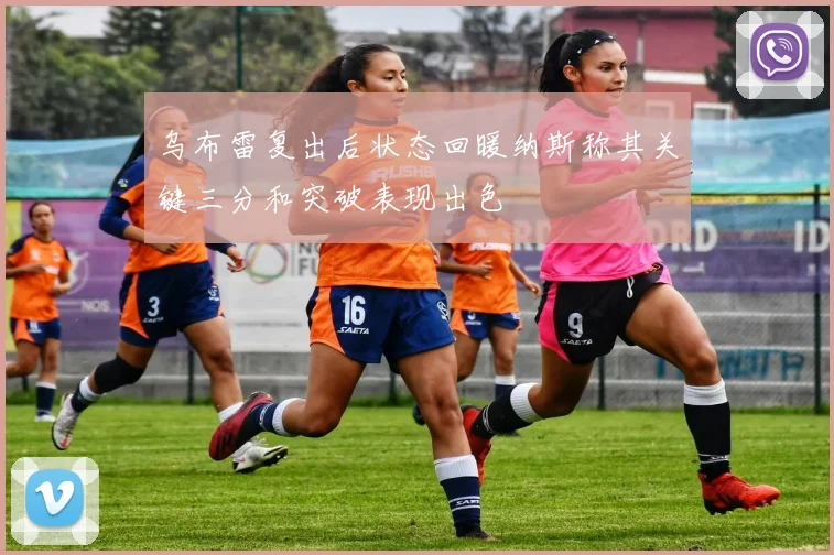 乌布雷复出后状态回暖纳斯称其关键三分和突破表现出色