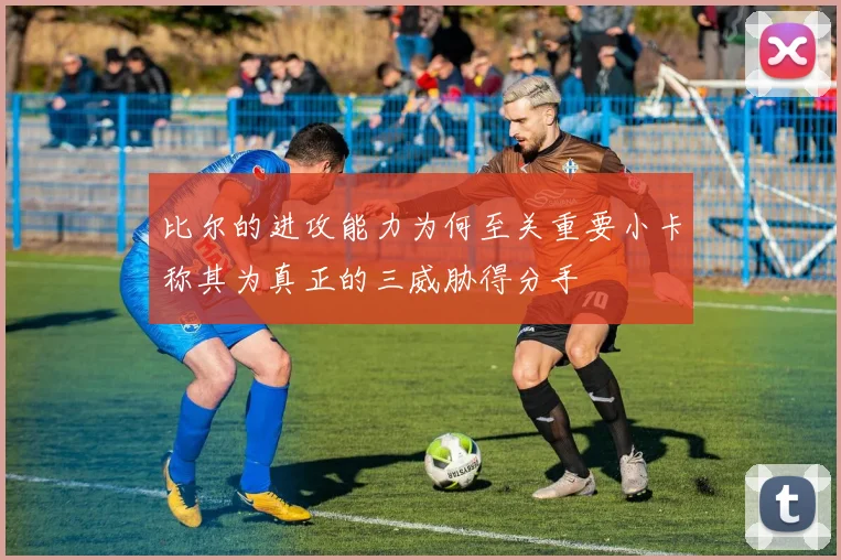 比尔的进攻能力为何至关重要小卡称其为真正的三威胁得分手