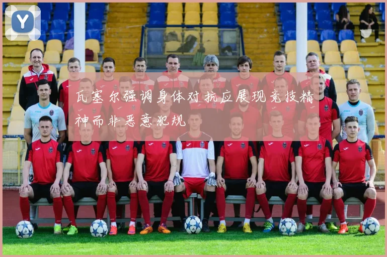 瓦塞尔强调身体对抗应展现竞技精神而非恶意犯规