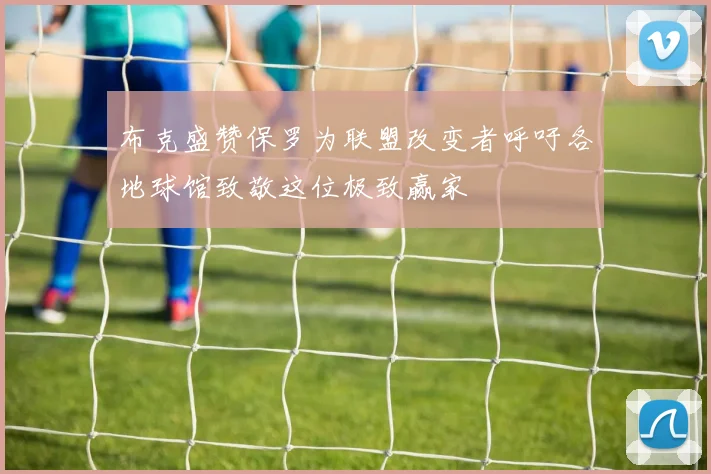 布克盛赞保罗为联盟改变者呼吁各地球馆致敬这位极致赢家