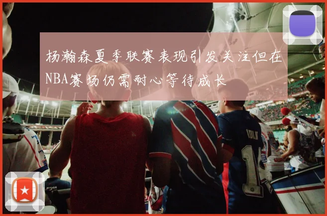 杨瀚森夏季联赛表现引发关注但在NBA赛场仍需耐心等待成长