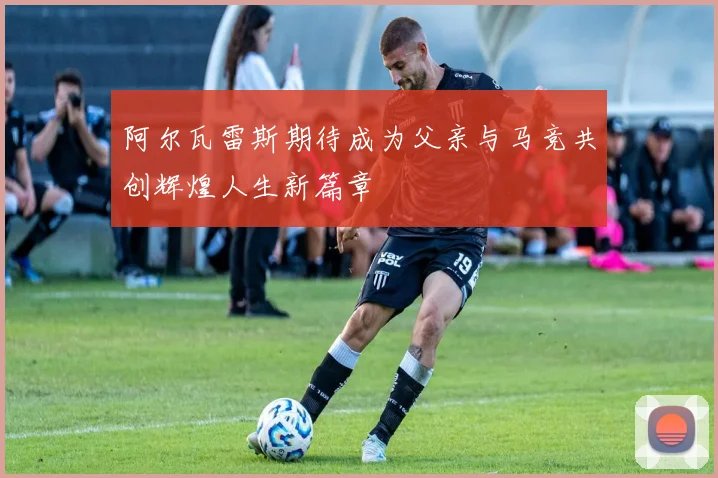 阿尔瓦雷斯期待成为父亲与马竞共创辉煌人生新篇章