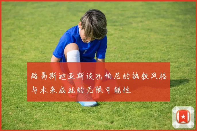 路易斯迪亚斯谈孔帕尼的执教风格与未来成就的无限可能性