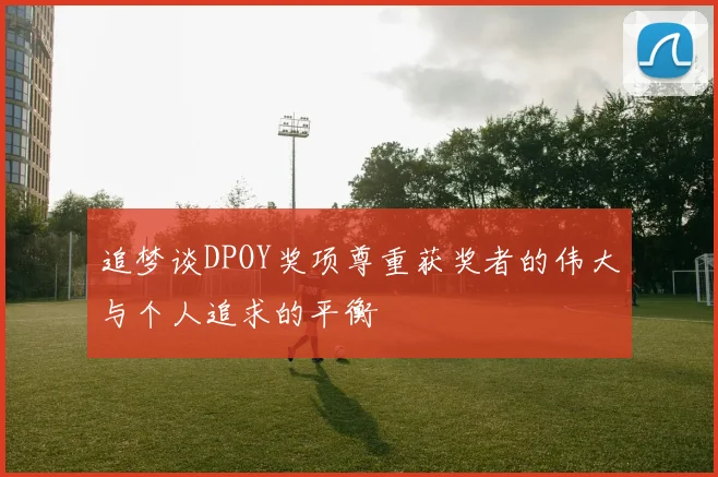 追梦谈DPOY奖项尊重获奖者的伟大与个人追求的平衡