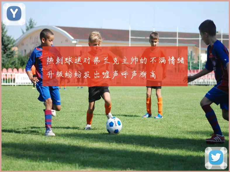 热刺球迷对弗兰克主帅的不满情绪升级纷纷发出嘘声呼声渐高