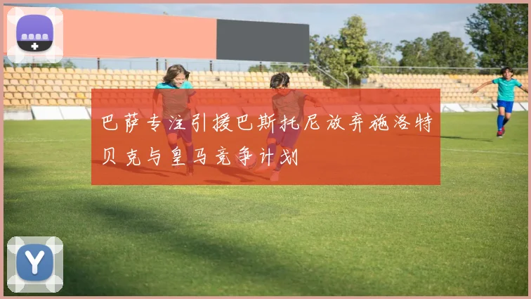 巴萨专注引援巴斯托尼放弃施洛特贝克与皇马竞争计划