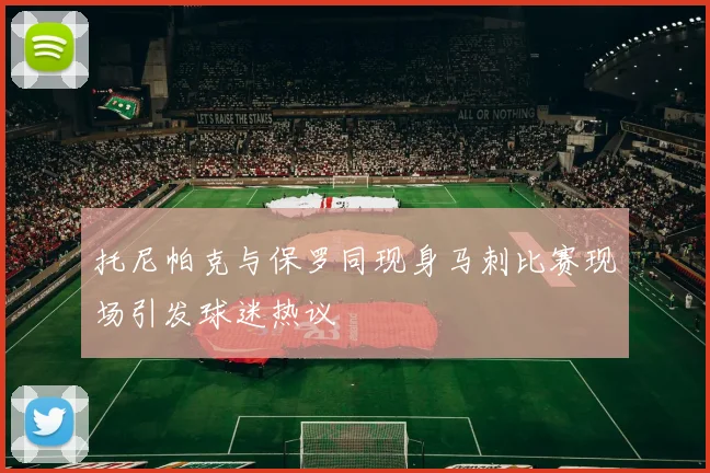 托尼帕克与保罗同现身马刺比赛现场引发球迷热议