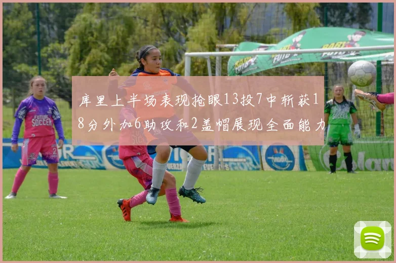 库里上半场表现抢眼13投7中斩获18分外加6助攻和2盖帽展现全面能力