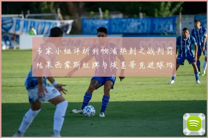 专家小组评析利物浦热刺之战判罚结果西蒙斯红牌与埃基蒂克进球均属合理