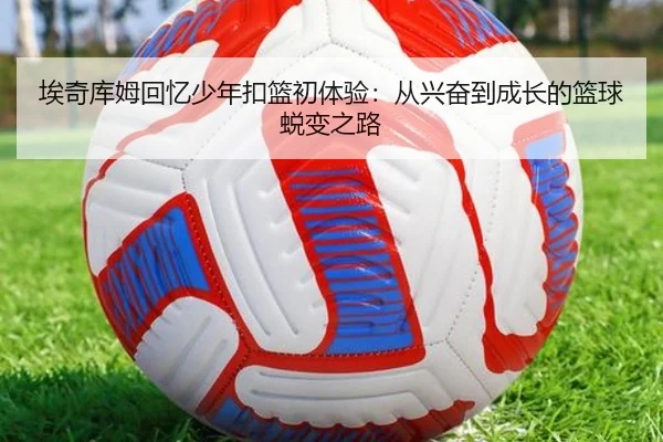 埃奇库姆回忆少年扣篮初体验：从兴奋到成长的篮球蜕变之路 | BSports